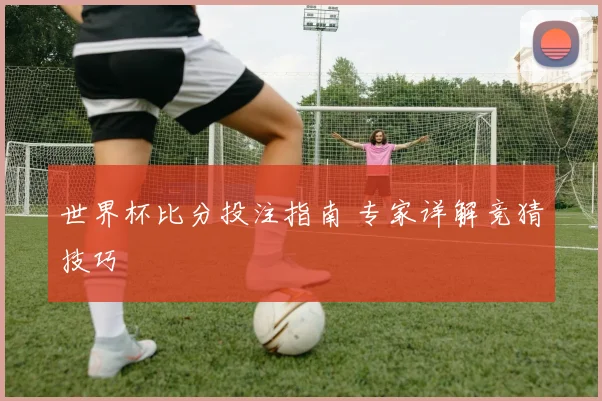 世界杯比分投注指南 专家详解竞猜技巧