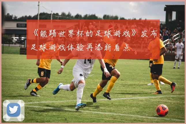 《能踢世界杯的足球游戏》发布，足球游戏体验再添新看点