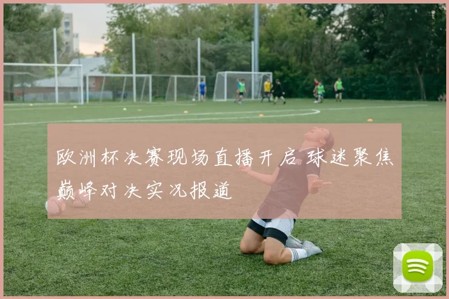 欧洲杯决赛现场直播开启 球迷聚焦巅峰对决实况报道
