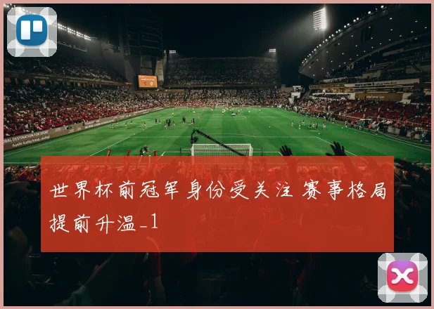 世界杯前冠军身份受关注 赛事格局提前升温_1