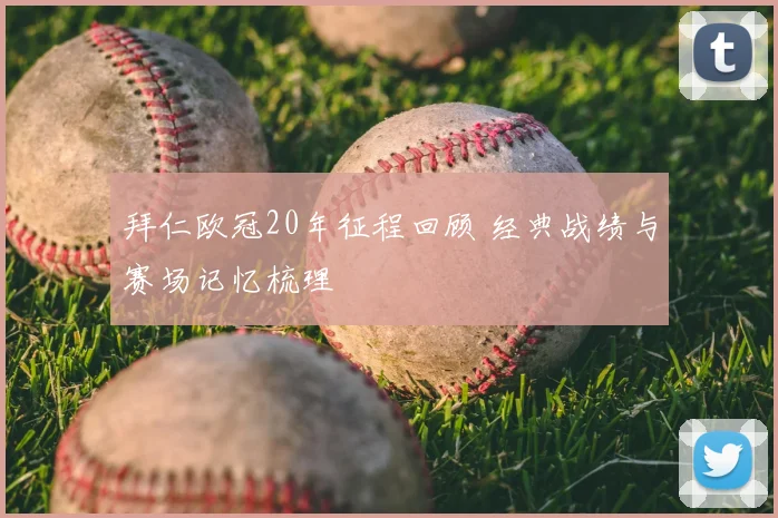 拜仁欧冠20年征程回顾 经典战绩与赛场记忆梳理