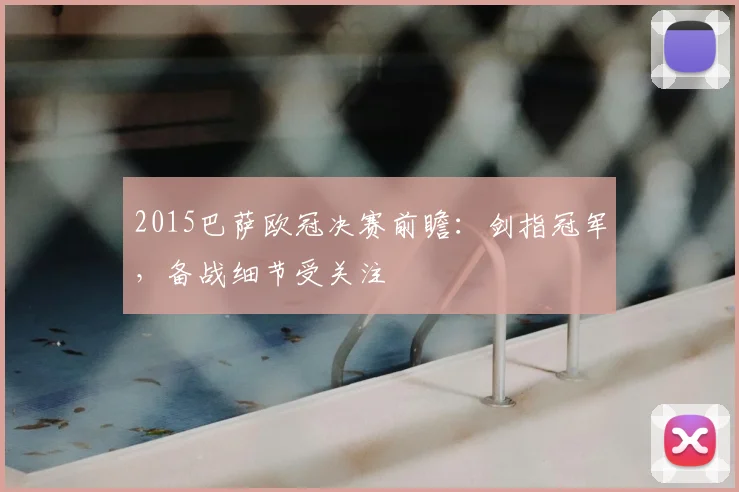 2015巴萨欧冠决赛前瞻:剑指冠军,备战细节受关注
