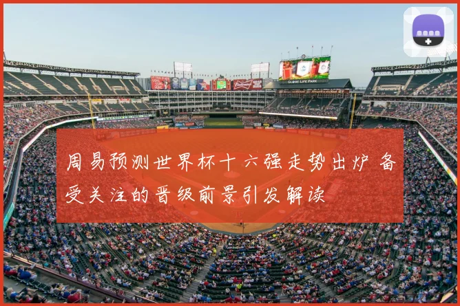 周易预测世界杯十六强走势出炉 备受关注的晋级前景引发解读