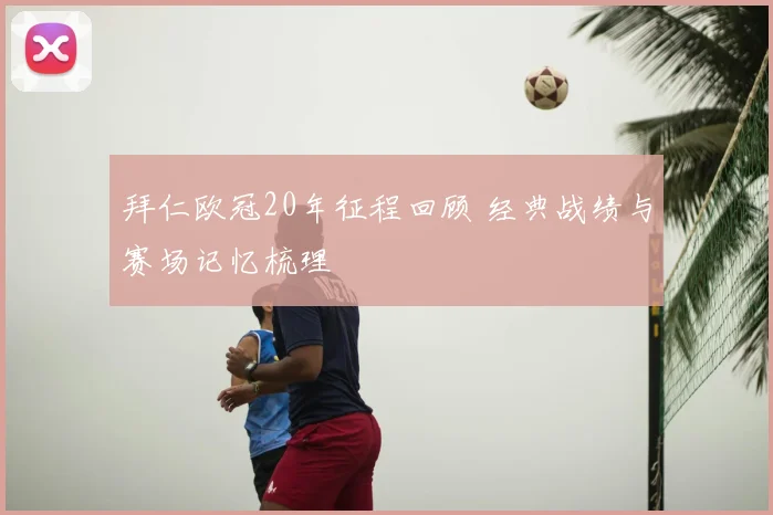 拜仁欧冠20年征程回顾 经典战绩与赛场记忆梳理