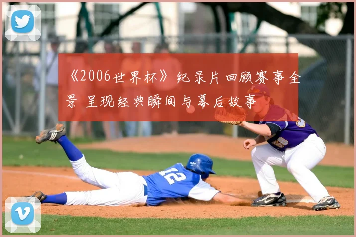 《2006世界杯》纪录片回顾赛事全景 呈现经典瞬间与幕后故事