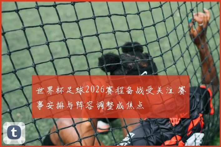 世界杯足球2026赛程备战受关注 赛事安排与阵容调整成焦点