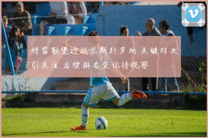 特雷勒堡迎战兰斯科罗纳 关键对决引关注 后续排名变化待观察