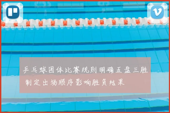 乒乓球团体比赛规则明确五盘三胜 制定出场顺序影响胜负结果