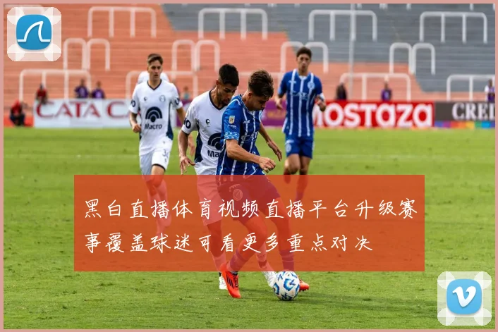 黑白直播体育视频直播平台升级赛事覆盖球迷可看更多重点对决
