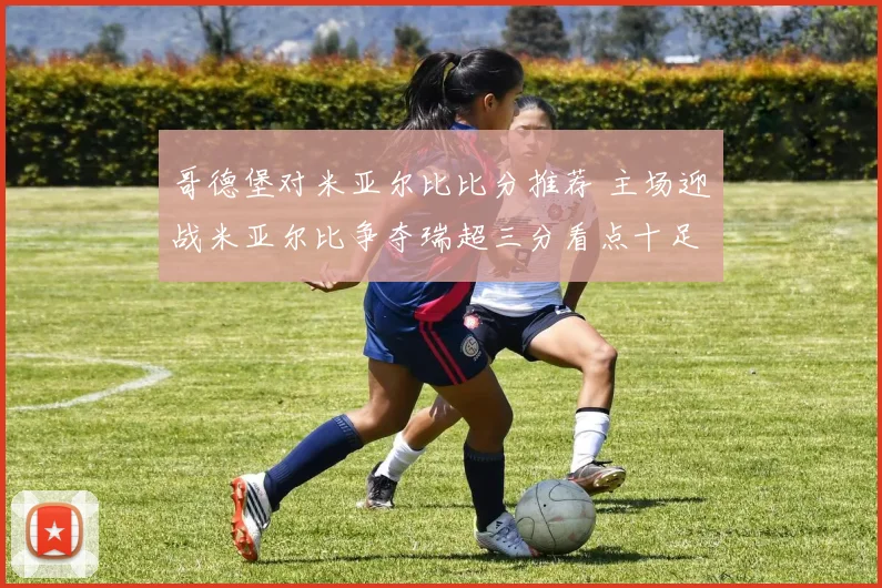 哥德堡对米亚尔比比分推荐 主场迎战米亚尔比争夺瑞超三分看点十足