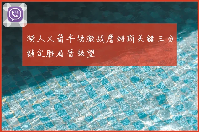 湖人火箭半场激战詹姆斯关键三分锁定胜局晋级望