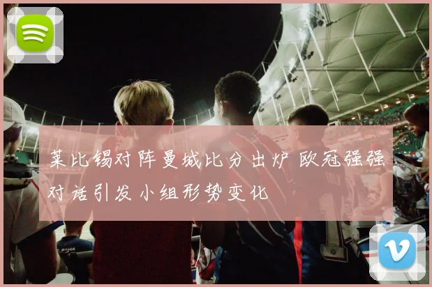 莱比锡对阵曼城比分出炉 欧冠强强对话引发小组形势变化