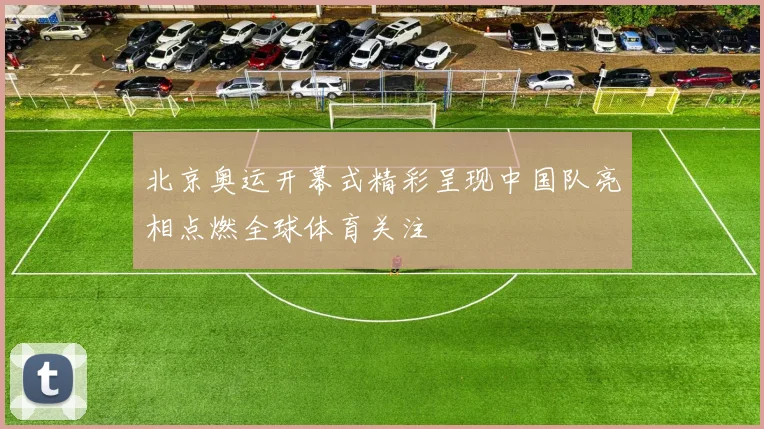 北京奥运开幕式精彩呈现中国队亮相点燃全球体育关注