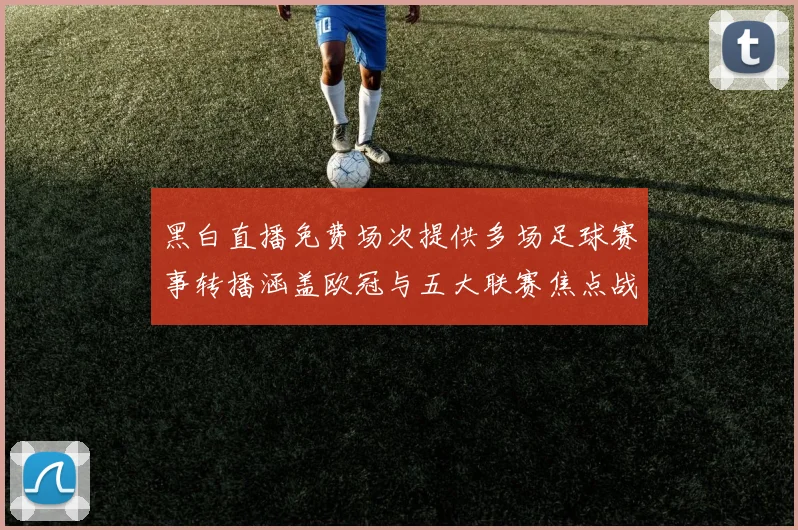 黑白直播免费场次提供多场足球赛事转播涵盖欧冠与五大联赛焦点战