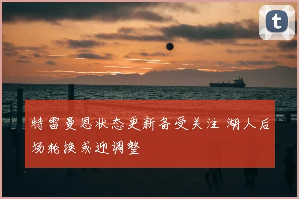 特雷曼恩状态更新备受关注 湖人后场轮换或迎调整