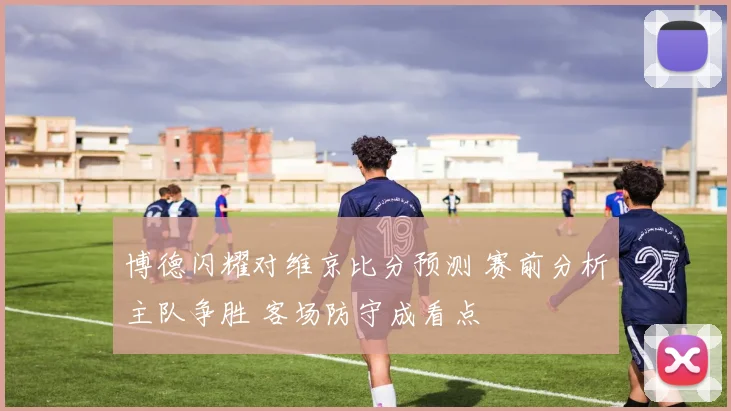 博德闪耀对维京比分预测 赛前分析主队争胜 客场防守成看点