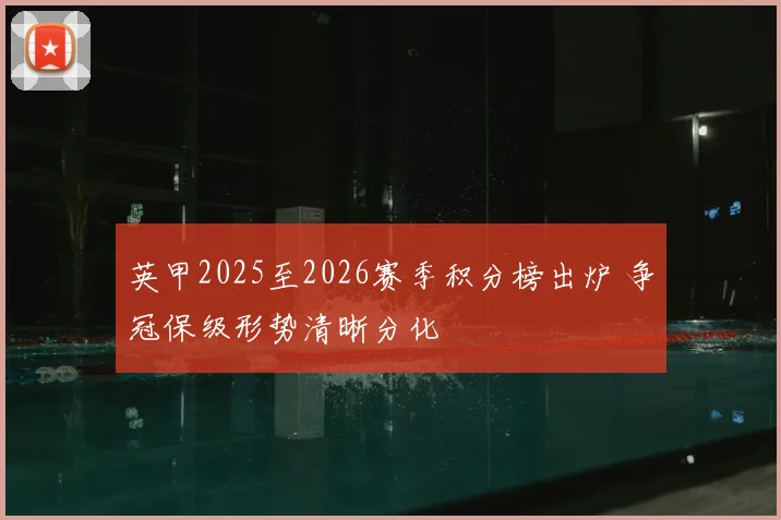 英甲2025至2026赛季积分榜出炉 争冠保级形势清晰分化