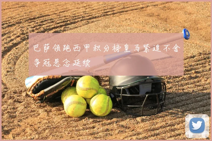 巴萨领跑西甲积分榜皇马紧追不舍争冠悬念延续