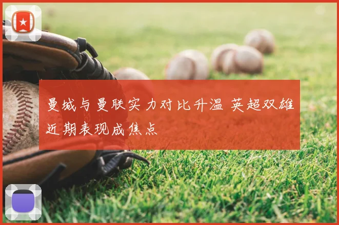 曼城与曼联实力对比升温 英超双雄近期表现成焦点