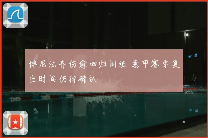 博尼法齐伤愈回归训练 意甲赛季复出时间仍待确认