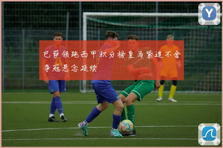 巴萨领跑西甲积分榜皇马紧追不舍争冠悬念延续