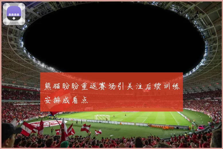 熊猫盼盼重返赛场引关注后续训练安排成看点