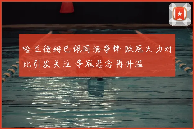 哈兰德姆巴佩同场争锋 欧冠火力对比引发关注 争冠悬念再升温