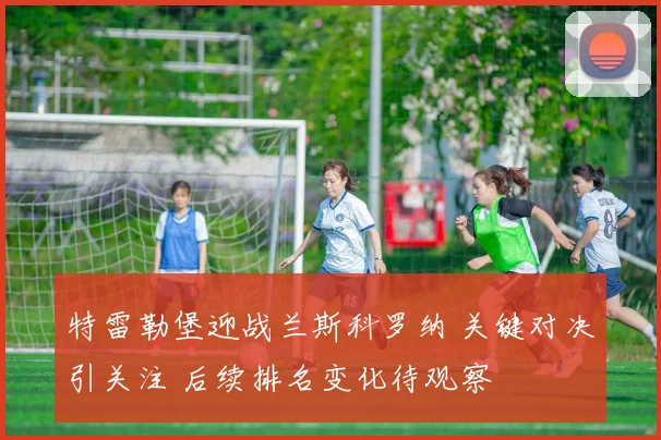 特雷勒堡迎战兰斯科罗纳 关键对决引关注 后续排名变化待观察