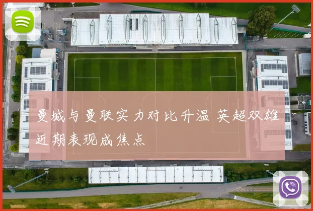 曼城与曼联实力对比升温 英超双雄近期表现成焦点