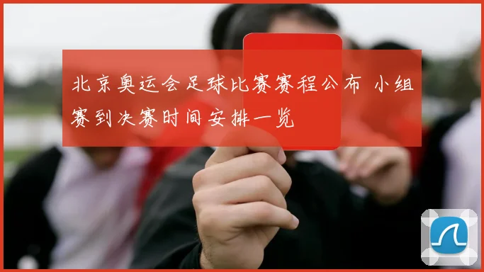 北京奥运会足球比赛赛程公布 小组赛到决赛时间安排一览