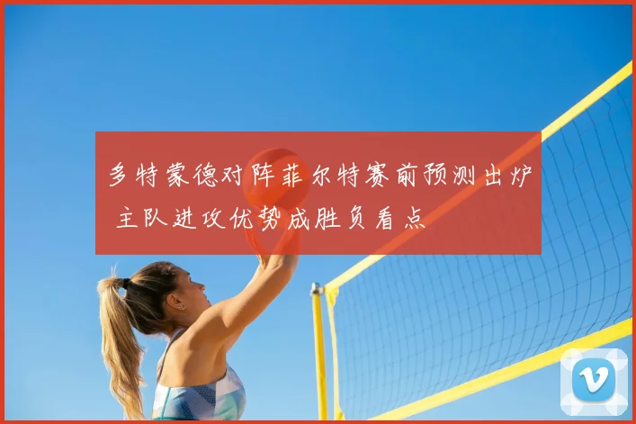 多特蒙德对阵菲尔特赛前预测出炉 主队进攻优势成胜负看点