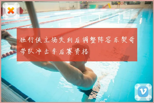 独行侠主场失利后调整阵容东契奇带队冲击季后赛资格